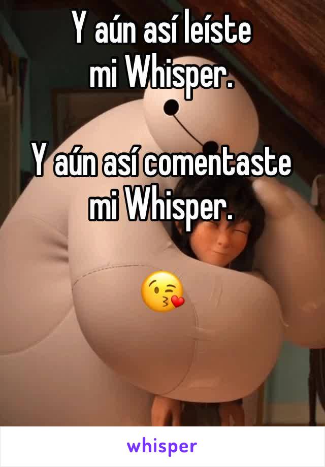 Y aún así leíste
mi Whisper. 

Y aún así comentaste
mi Whisper.

😘
