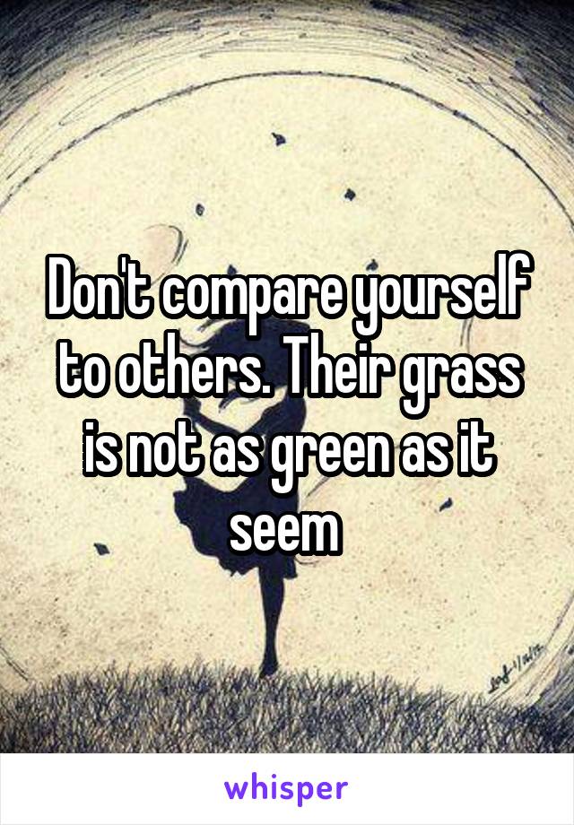 Don't compare yourself to others. Their grass is not as green as it seem 