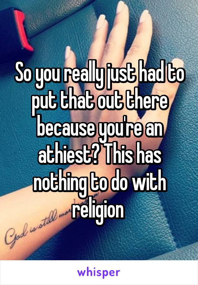 So you really just had to put that out there because you're an athiest? This has nothing to do with religion 