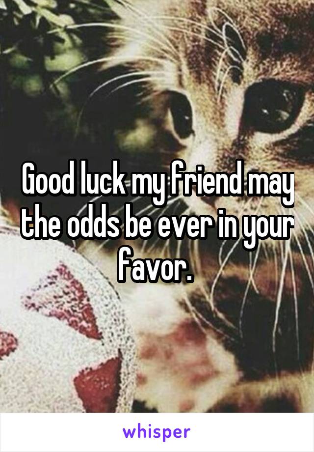 Good luck my friend may the odds be ever in your favor. 