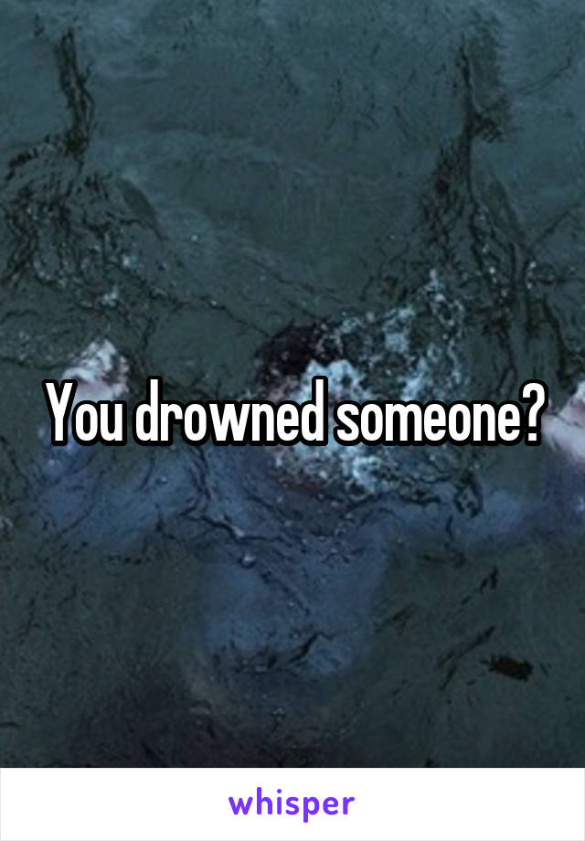 You drowned someone?
