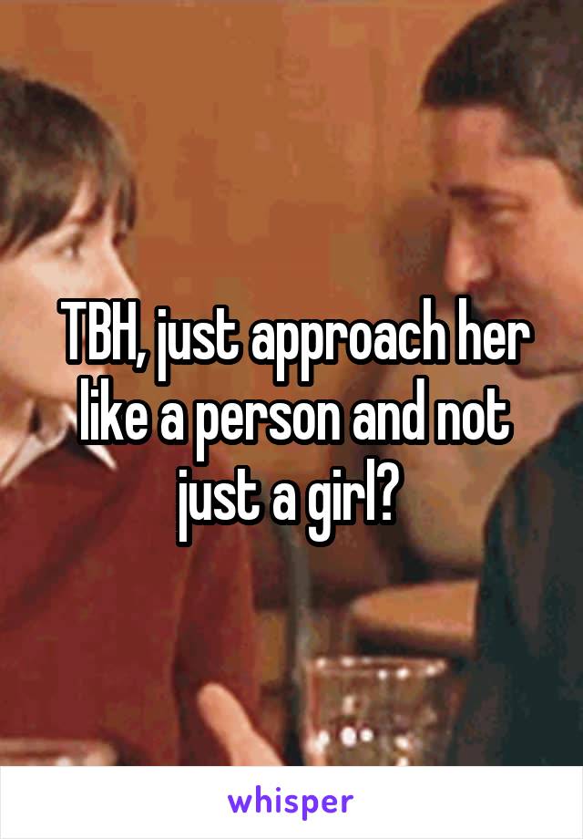 TBH, just approach her like a person and not just a girl? 