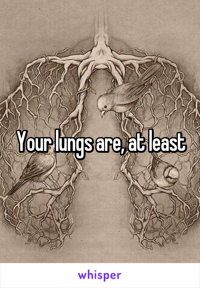 Your lungs are, at least