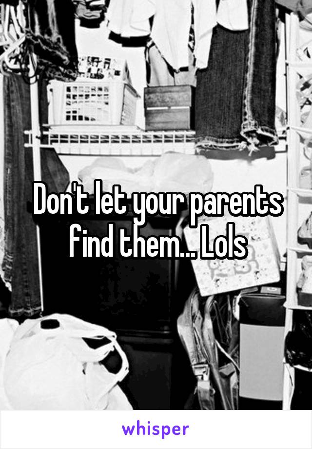 Don't let your parents find them... Lols