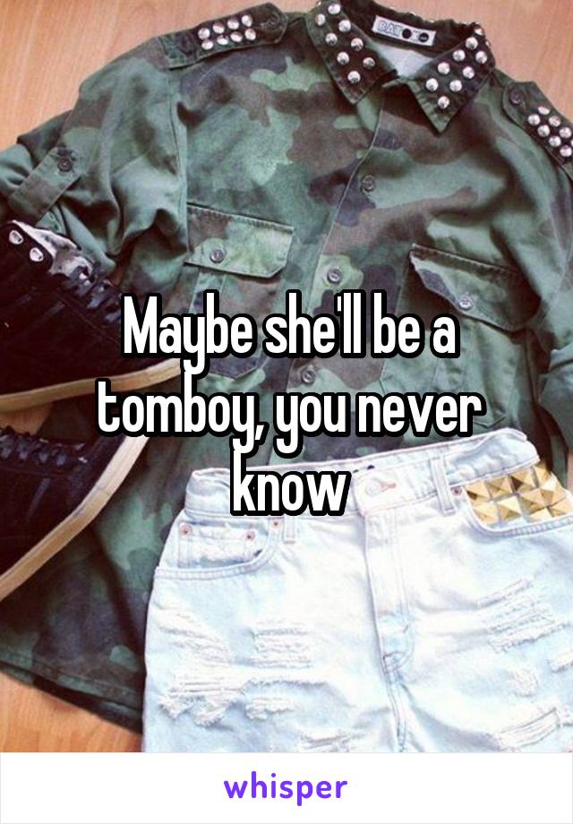 Maybe she'll be a tomboy, you never know