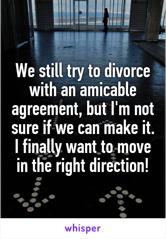 We still try to divorce with an amicable agreement, but I'm not sure if we can make it.
I finally want to move in the right direction!