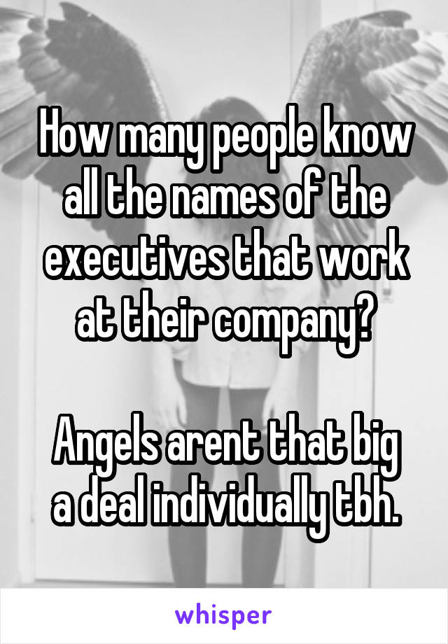 How many people know all the names of the executives that work at their company?

Angels arent that big a deal individually tbh.