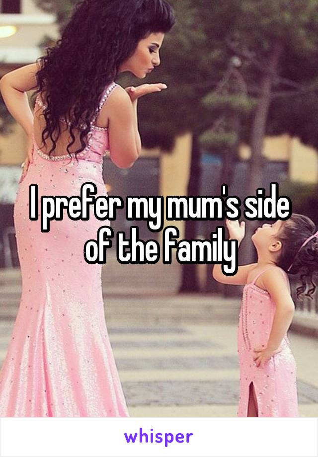 I prefer my mum's side of the family