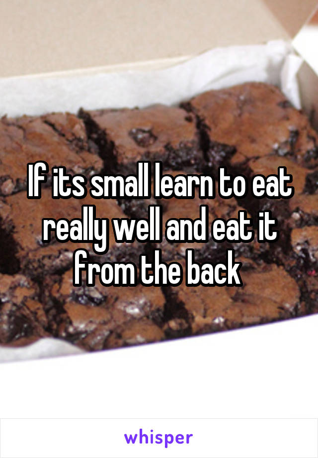 If its small learn to eat really well and eat it from the back 