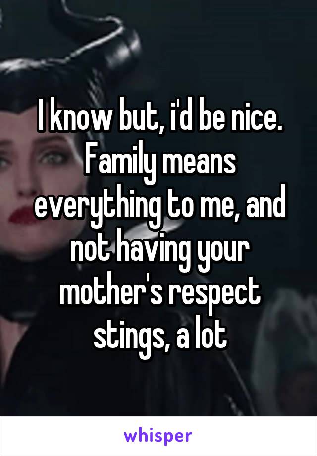 I know but, i'd be nice. Family means everything to me, and not having your mother's respect stings, a lot