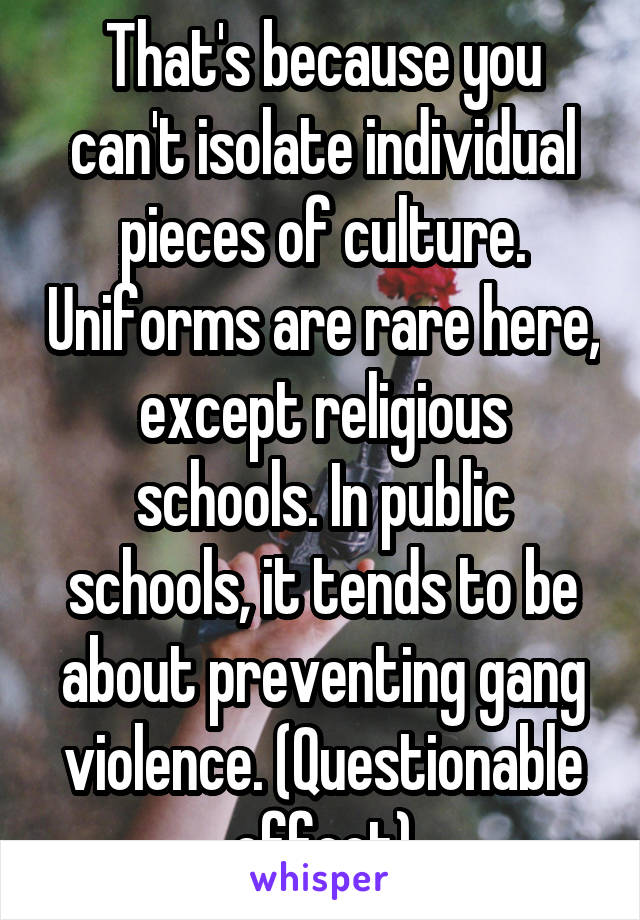 That's because you can't isolate individual pieces of culture. Uniforms are rare here, except religious schools. In public schools, it tends to be about preventing gang violence. (Questionable effect)