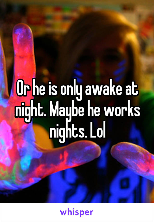 Or he is only awake at night. Maybe he works nights. Lol