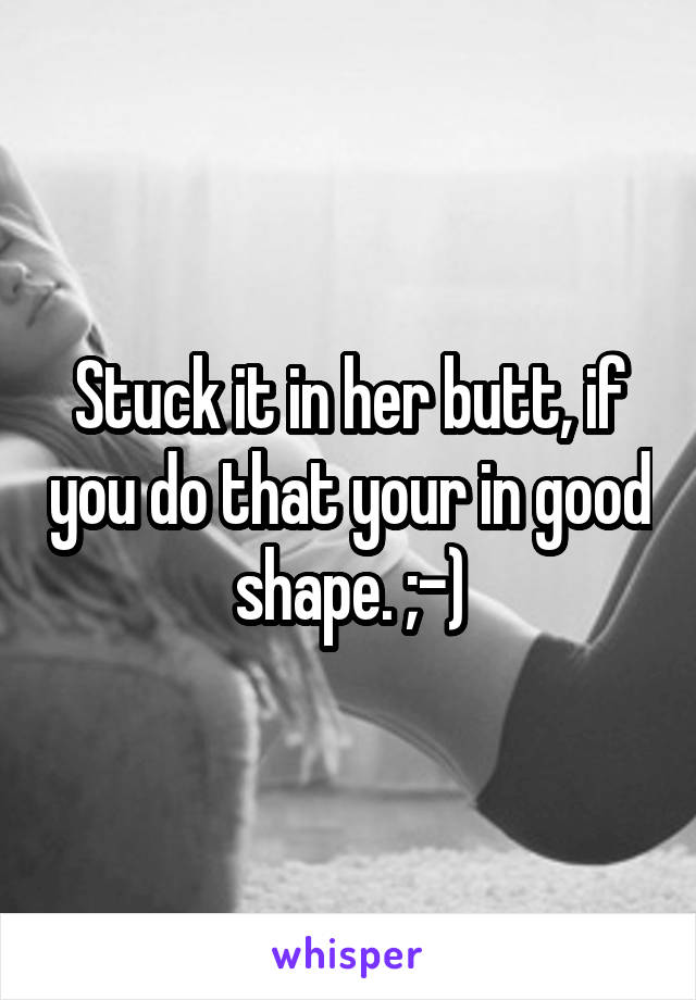 Stuck it in her butt, if you do that your in good shape. ;-)