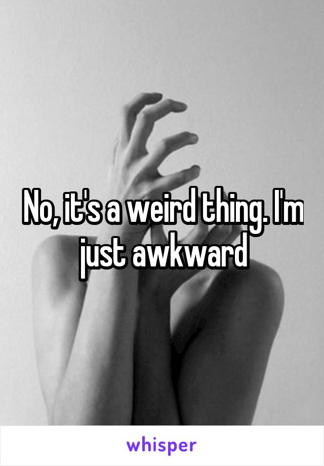 No, it's a weird thing. I'm just awkward