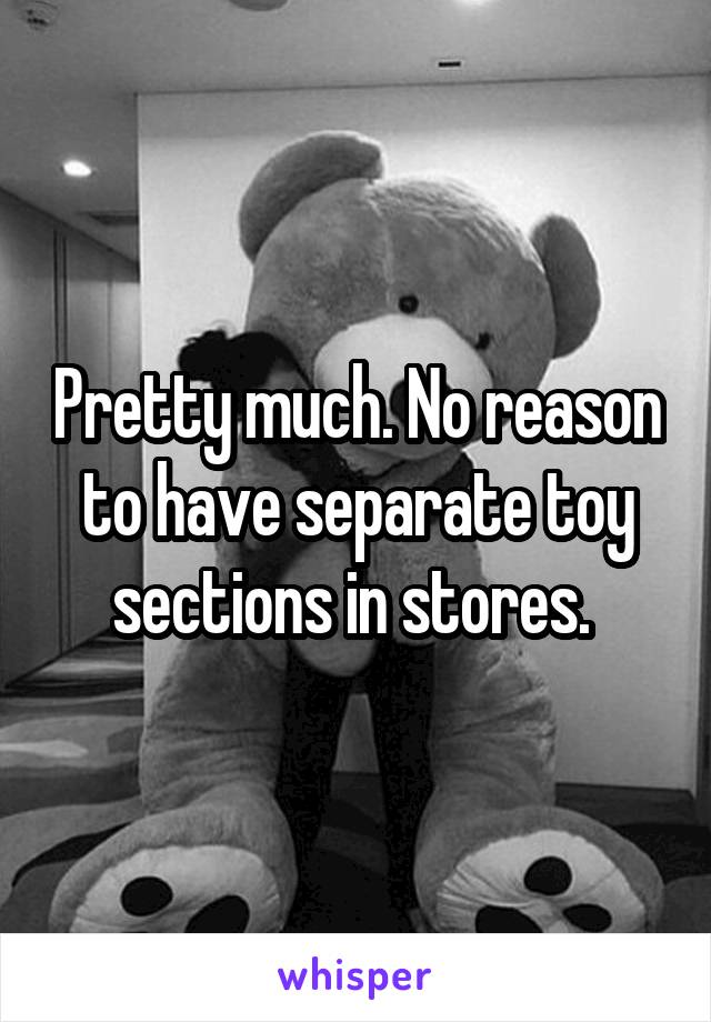 Pretty much. No reason to have separate toy sections in stores. 
