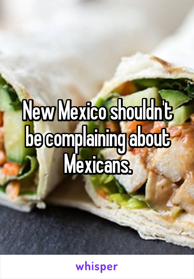 New Mexico shouldn't be complaining about Mexicans.