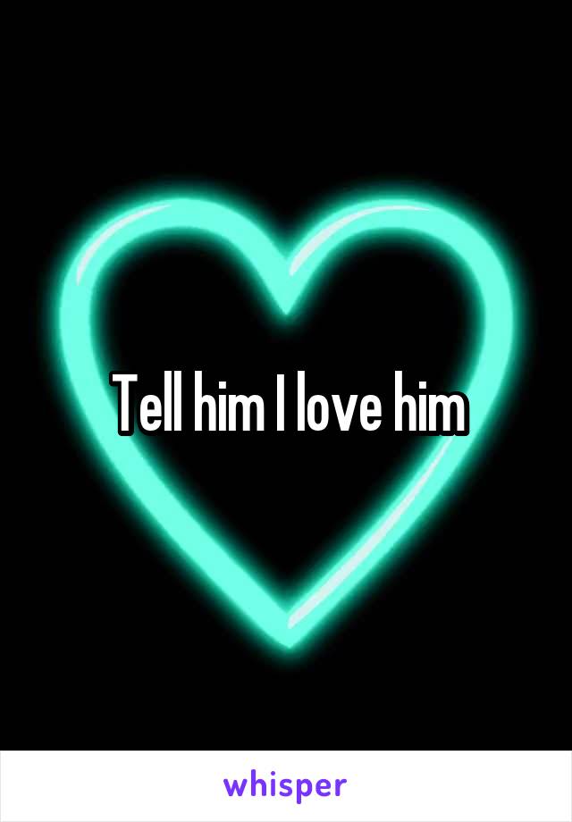 Tell him I love him
