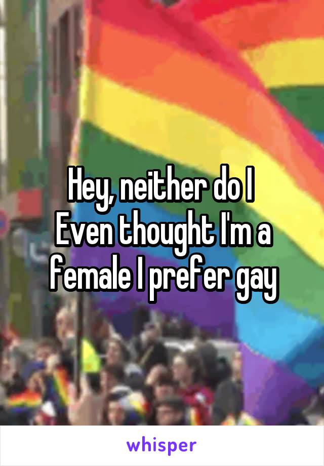 Hey, neither do I 
Even thought I'm a female I prefer gay