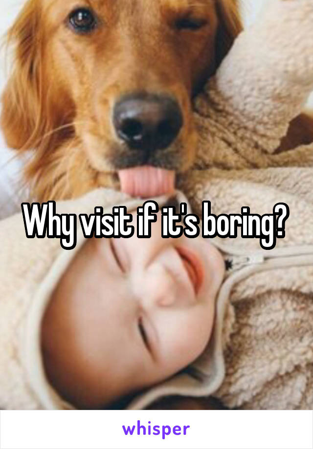 Why visit if it's boring? 