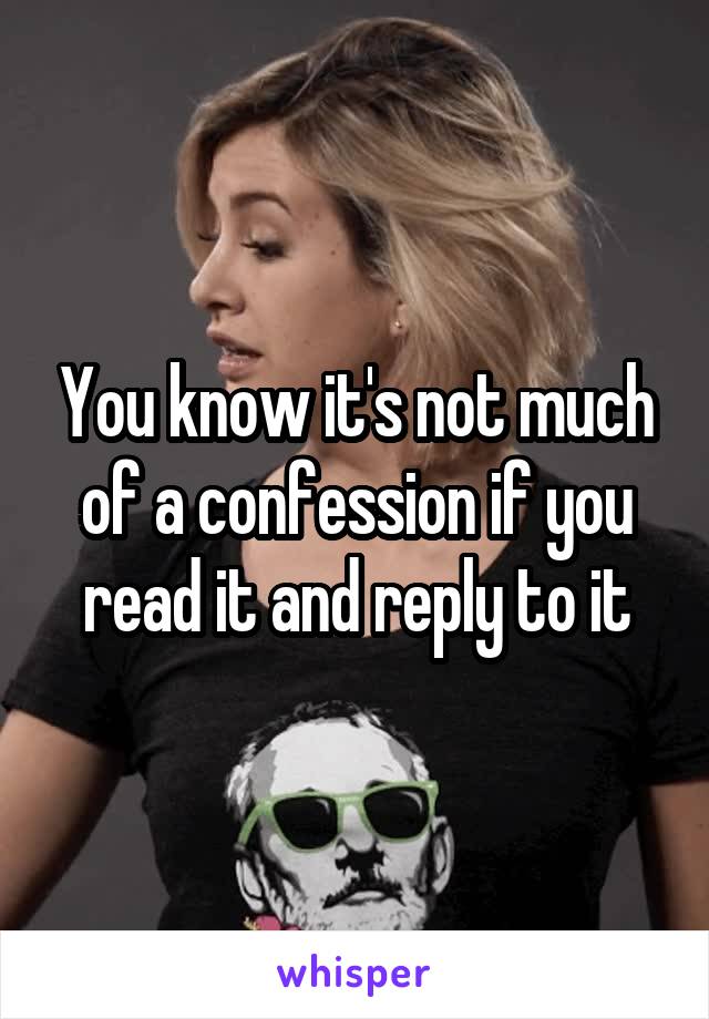 You know it's not much of a confession if you read it and reply to it