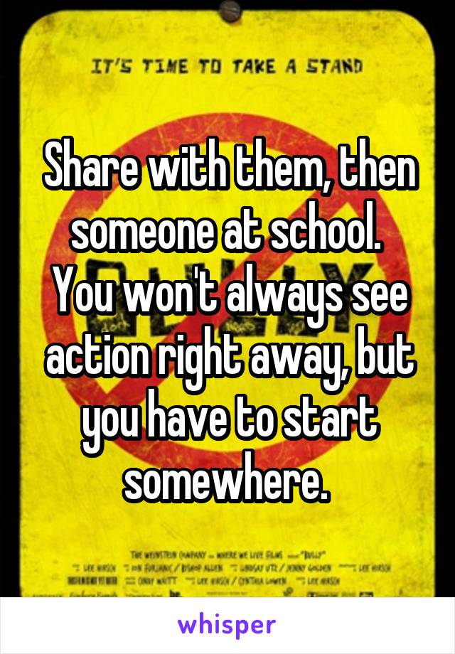 Share with them, then someone at school. 
You won't always see action right away, but you have to start somewhere. 