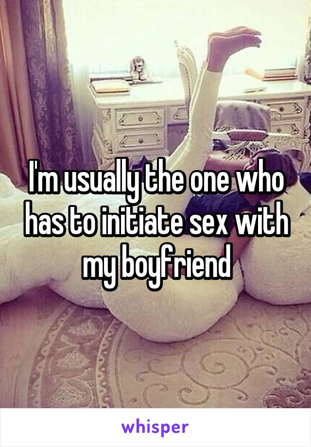 I'm usually the one who has to initiate sex with my boyfriend