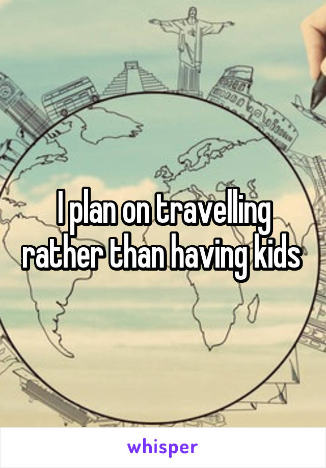 I plan on travelling rather than having kids 