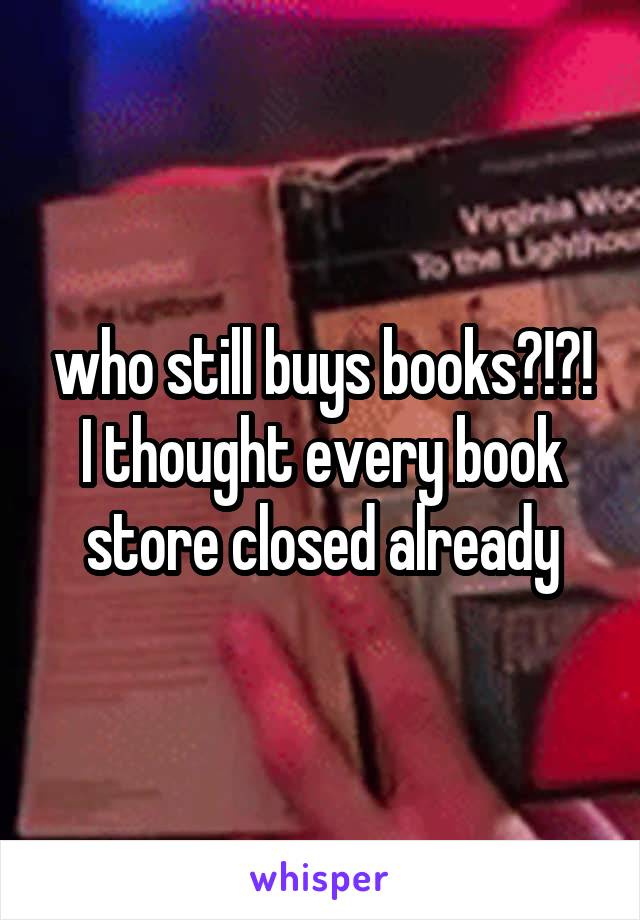 who still buys books?!?! I thought every book store closed already