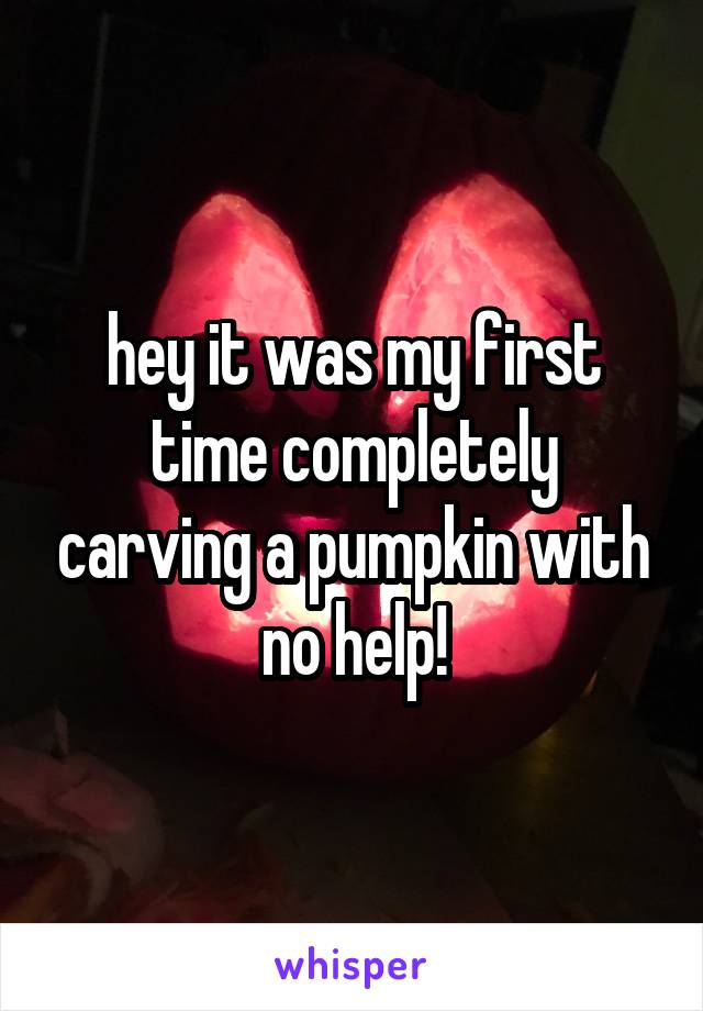 hey it was my first time completely carving a pumpkin with no help!