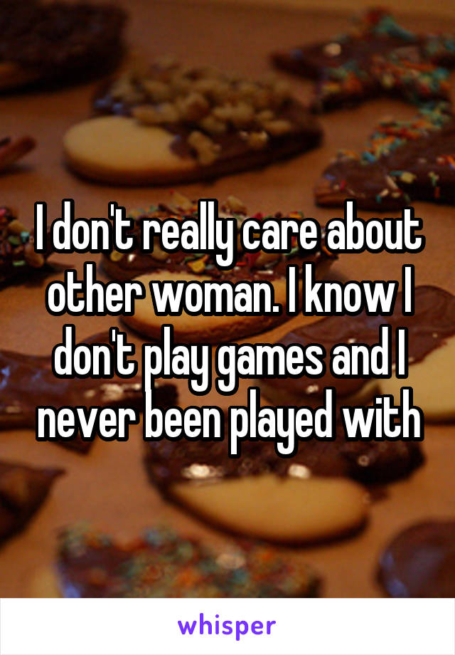 I don't really care about other woman. I know I don't play games and I never been played with