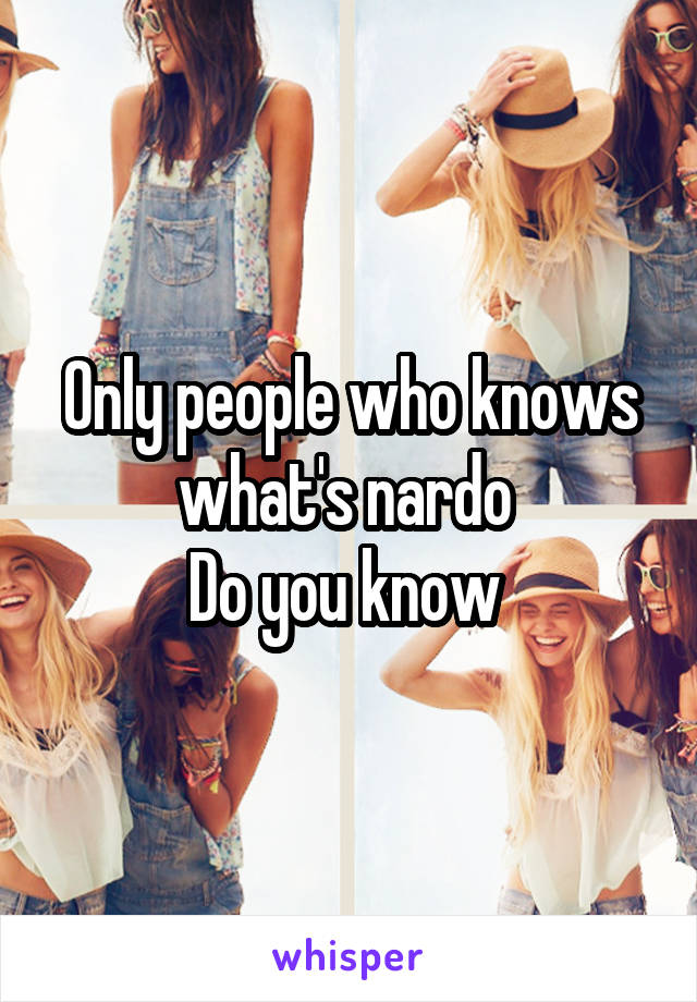 Only people who knows what's nardo 
Do you know 