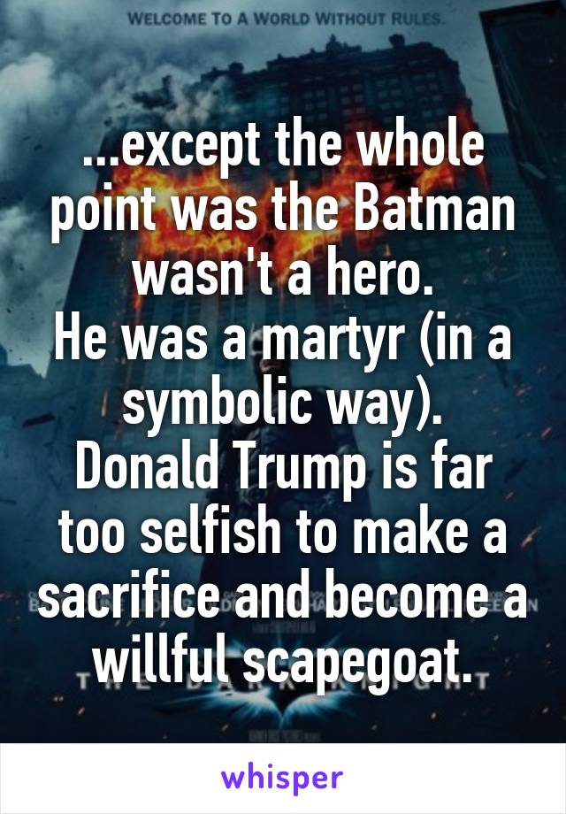 ...except the whole point was the Batman wasn't a hero.
He was a martyr (in a symbolic way).
Donald Trump is far too selfish to make a sacrifice and become a willful scapegoat.