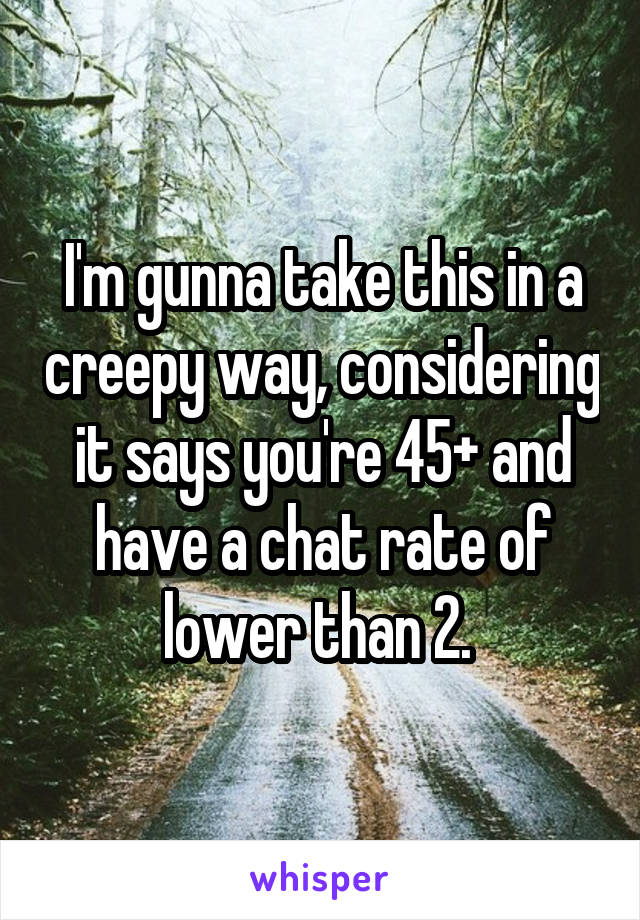 I'm gunna take this in a creepy way, considering it says you're 45+ and have a chat rate of lower than 2. 