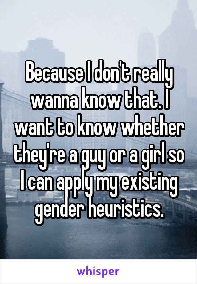Because I don't really wanna know that. I want to know whether they're a guy or a girl so I can apply my existing gender heuristics.