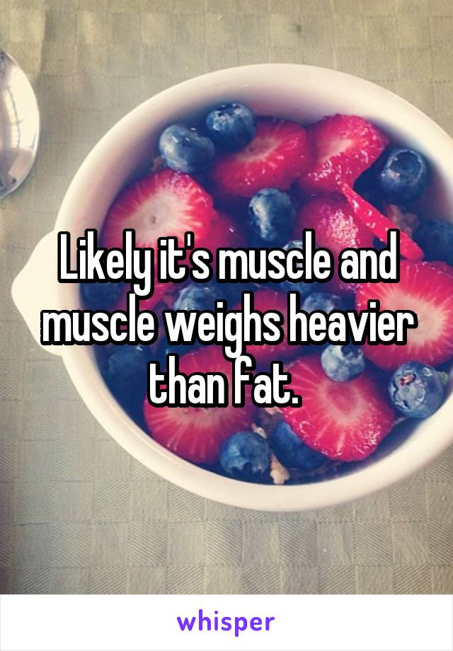 Likely it's muscle and muscle weighs heavier than fat. 