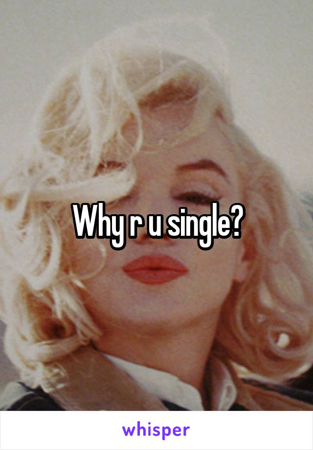 Why r u single?