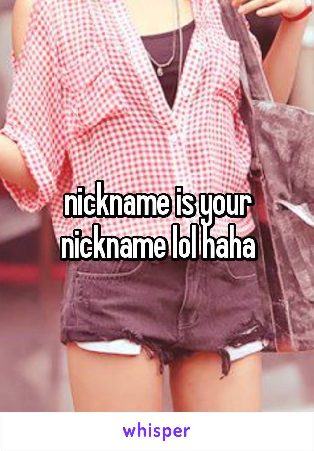 nickname is your nickname lol haha
