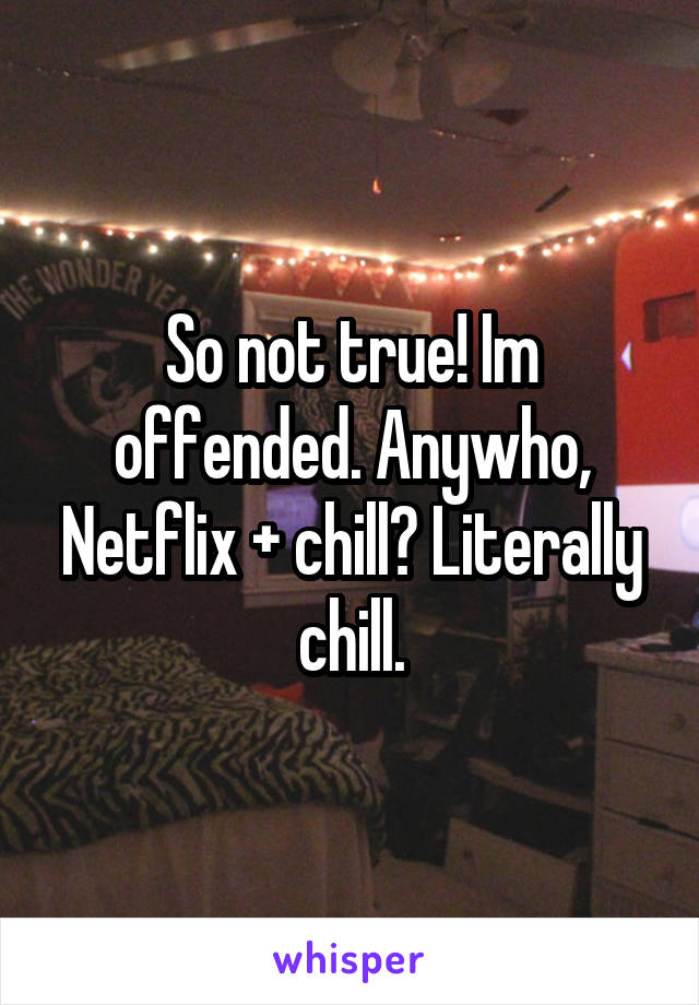So not true! Im offended. Anywho, Netflix + chill? Literally chill.