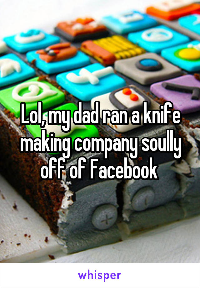 Lol, my dad ran a knife making company soully off of Facebook 