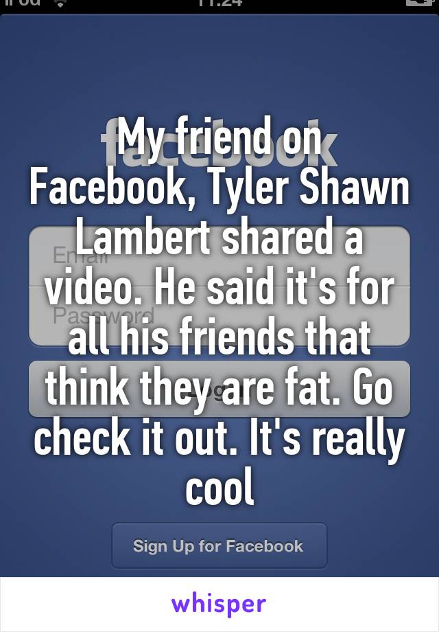 My friend on Facebook, Tyler Shawn Lambert shared a video. He said it's for all his friends that think they are fat. Go check it out. It's really cool