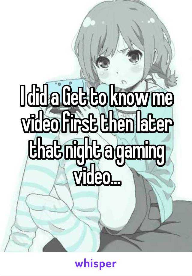 I did a Get to know me video first then later that night a gaming video...