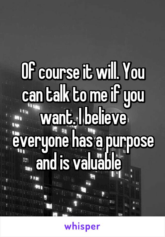 Of course it will. You can talk to me if you want. I believe everyone has a purpose and is valuable   