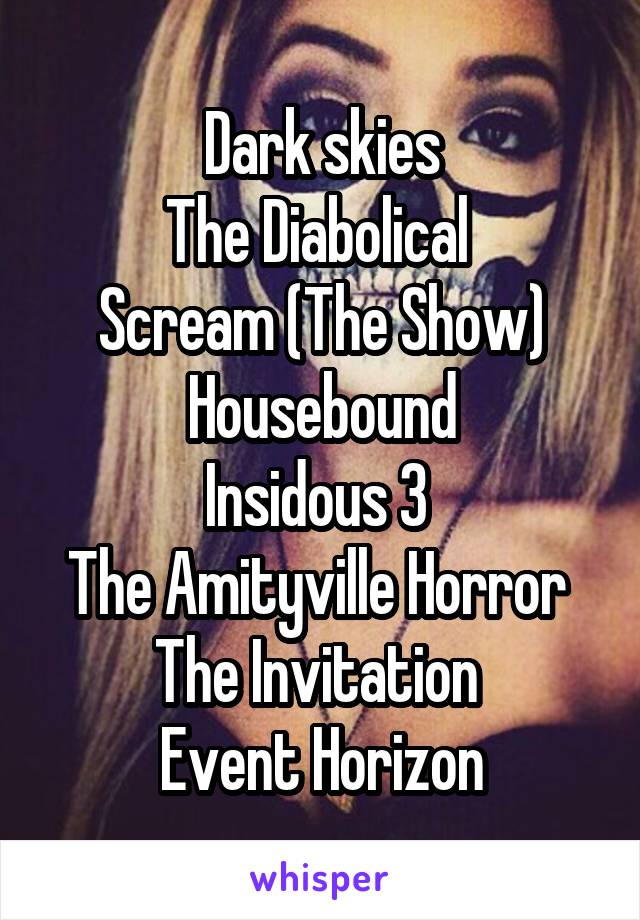 Dark skies
The Diabolical 
Scream (The Show)
Housebound
Insidous 3 
The Amityville Horror 
The Invitation 
Event Horizon