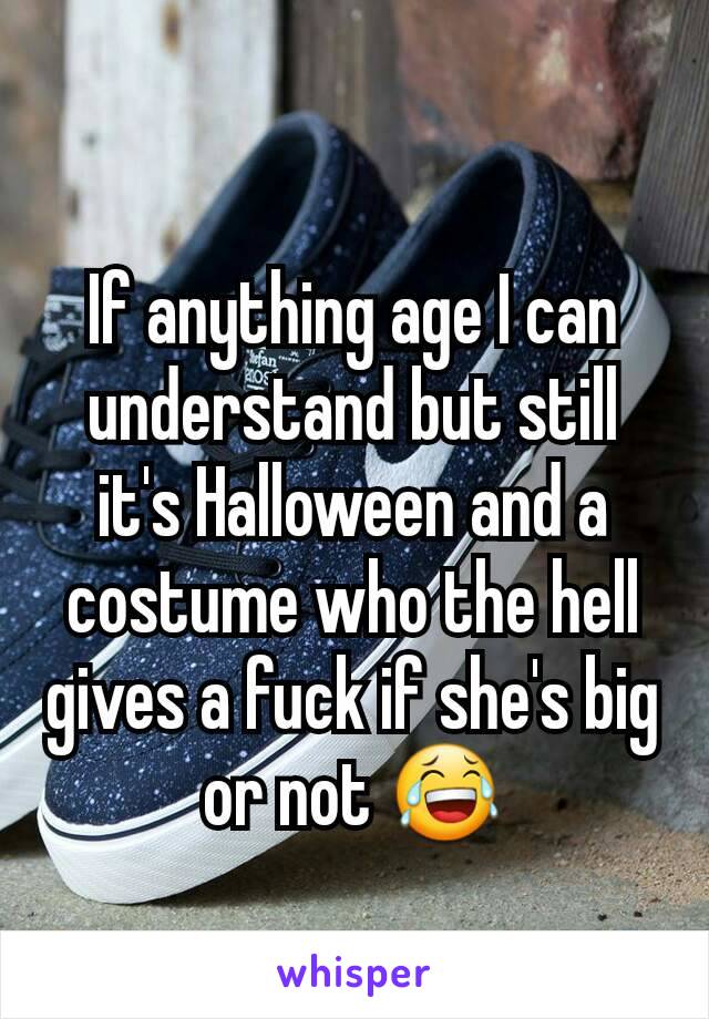 If anything age I can understand but still it's Halloween and a costume who the hell gives a fuck if she's big or not 😂