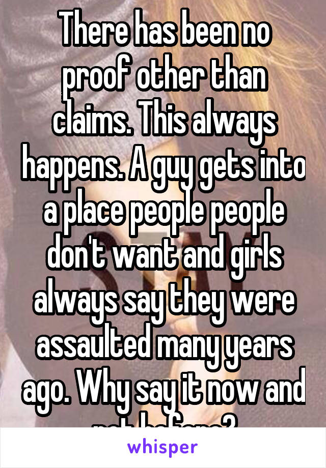 There has been no proof other than claims. This always happens. A guy gets into a place people people don't want and girls always say they were assaulted many years ago. Why say it now and not before?