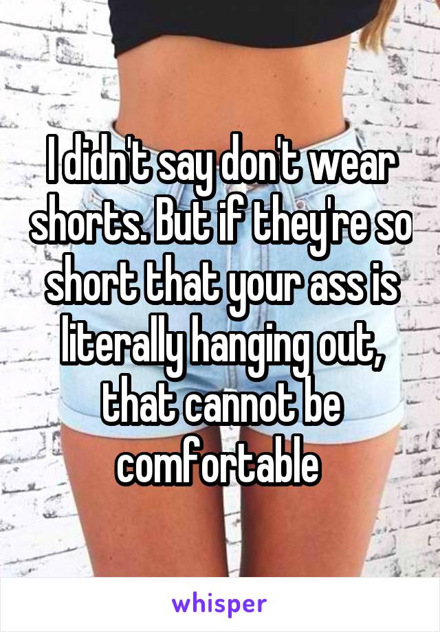 I didn't say don't wear shorts. But if they're so short that your ass is literally hanging out, that cannot be comfortable 