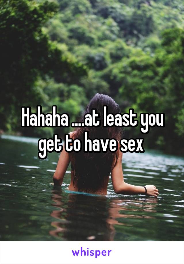 Hahaha ....at least you get to have sex 