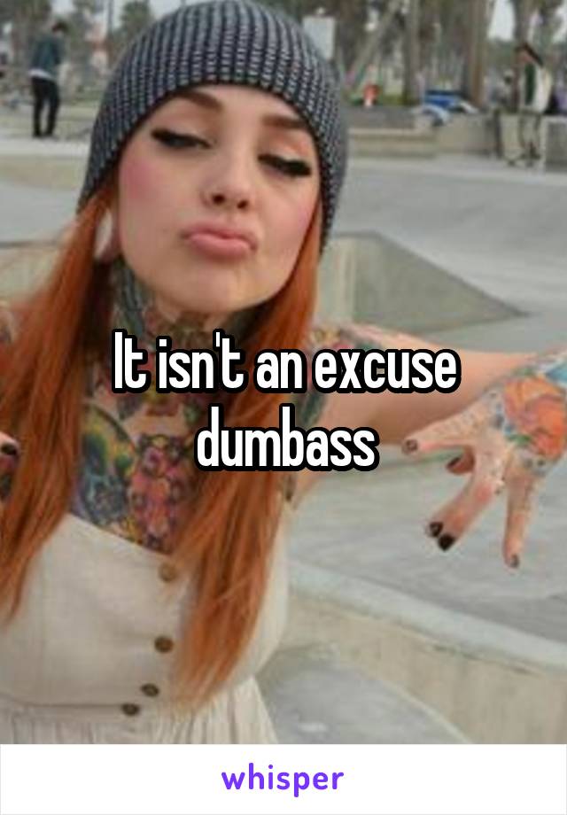 It isn't an excuse dumbass