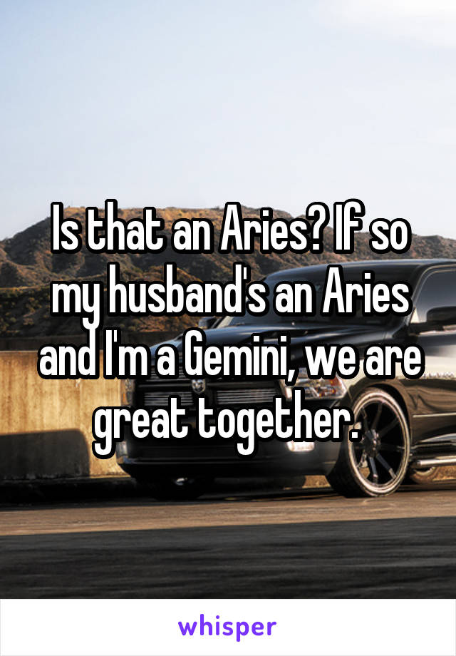 Is that an Aries? If so my husband's an Aries and I'm a Gemini, we are great together. 