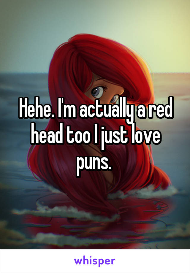 Hehe. I'm actually a red head too I just love puns. 